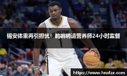 锡安体重再引担忧！鹈鹕聘请营养师24小时监督