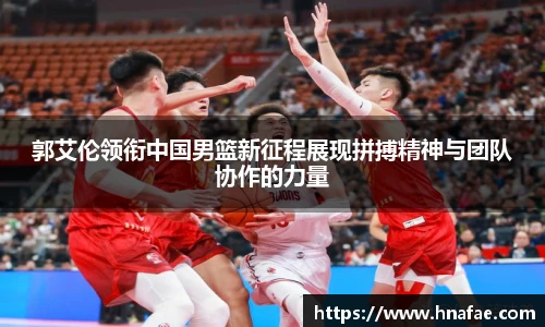 郭艾伦领衔中国男篮新征程展现拼搏精神与团队协作的力量